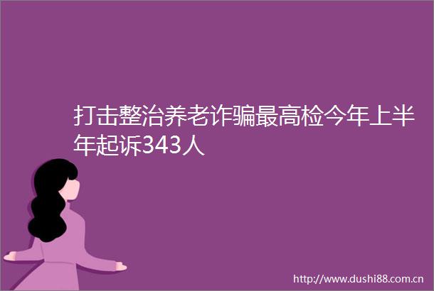 打击整治养老诈最高检今年上半年起诉343人