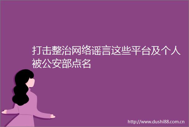 打击整治网络谣言这些平台及个人被部点名