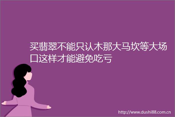 买翡翠不能只认木那大马坎等大场口这样才能避免吃亏