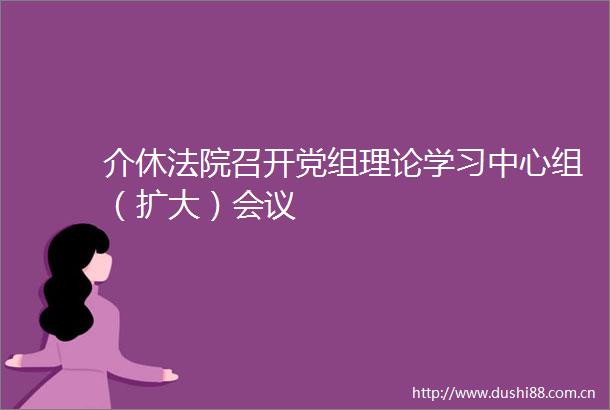 介休召开党组理论学习中心组（扩大）会议