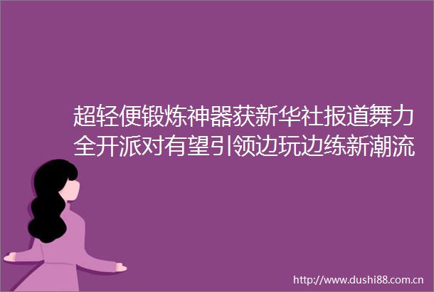 超轻便锻炼神器获新华社报道舞力全开派对有望引领边玩边练新潮流