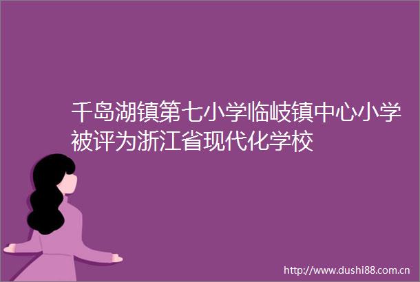 千岛湖镇第七小学临岐镇中心小学被评为浙江省现代化学校