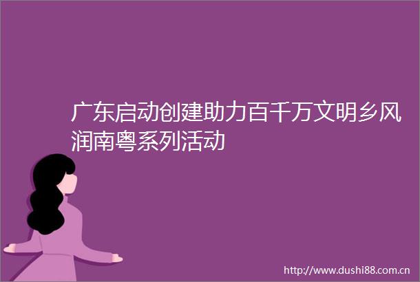 广东启动创建助力百千万文明乡风润南粤系列活动