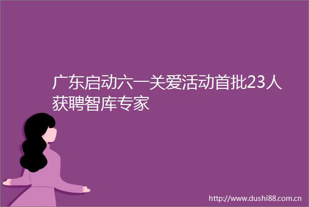 广东启动六一关爱活动首批23人获聘智库专家