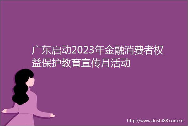 广东启动2023年金融消费者权益保护教育宣传月活动