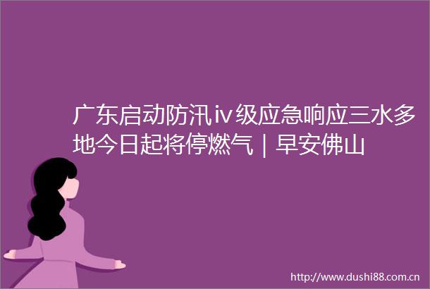 广东启动防汛ⅳ级应急响应三水多地今日起将停燃气｜早安佛山