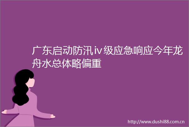 广东启动防汛ⅳ级应急响应今年龙舟水总体略偏重