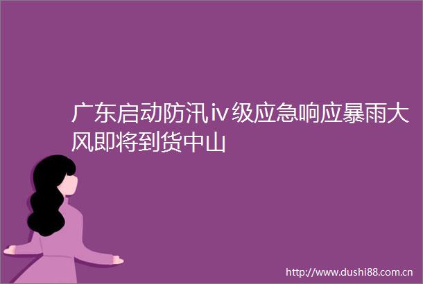 广东启动防汛ⅳ级应急响应暴雨大风即将到货中山
