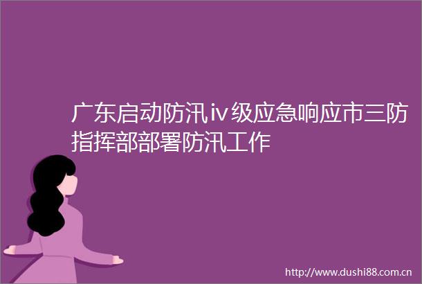 广东启动防汛ⅳ级应急响应市三防指挥部部署防汛工作