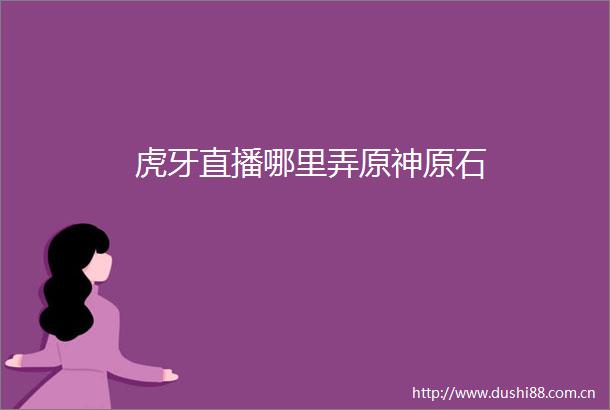 虎牙直播哪里弄原神原石