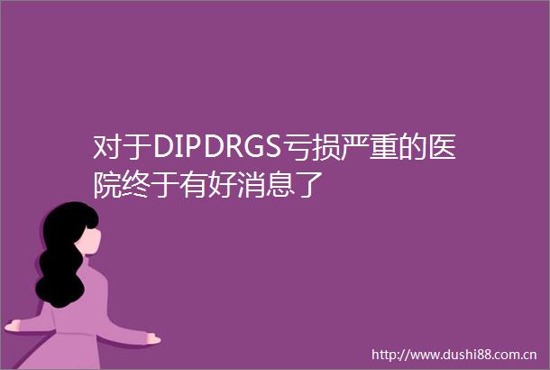 对于DIPDRGS亏损严重的医院终于有好消息了
