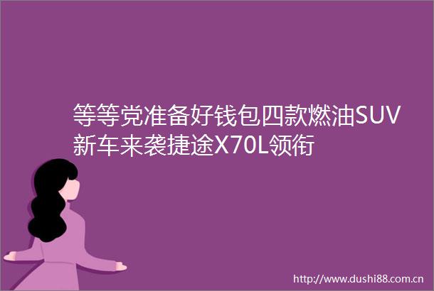 等等党准备好钱包四款燃油SUV新车来袭捷途X70L领衔