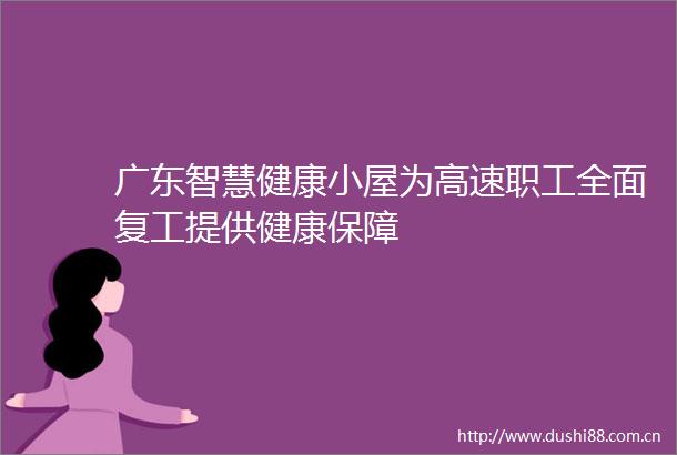 广东智慧健康小屋为高速职工全面复工提供健康保障