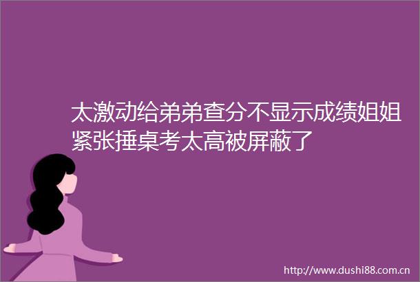 太激动给弟弟查分不显示成绩姐姐紧张捶桌考太高被屏蔽了