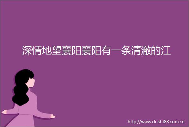 深情地望襄阳襄阳有一条清澈的江