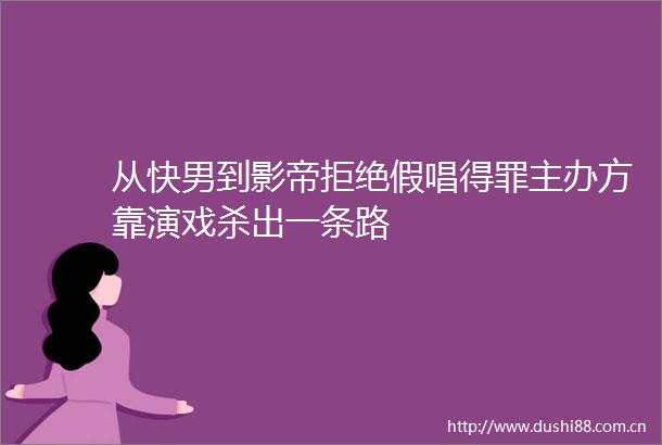 从快男到影帝拒绝假唱得罪主办方靠演戏杀出一条路