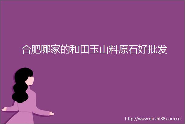 合肥哪家的和田玉山料原石好批发