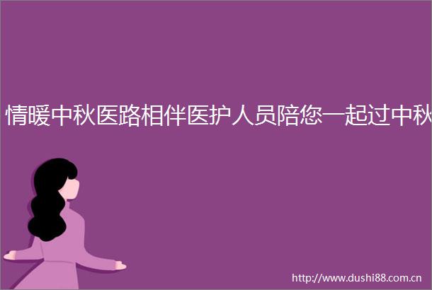 情暖中秋医路相伴医护人员陪您一起过中秋