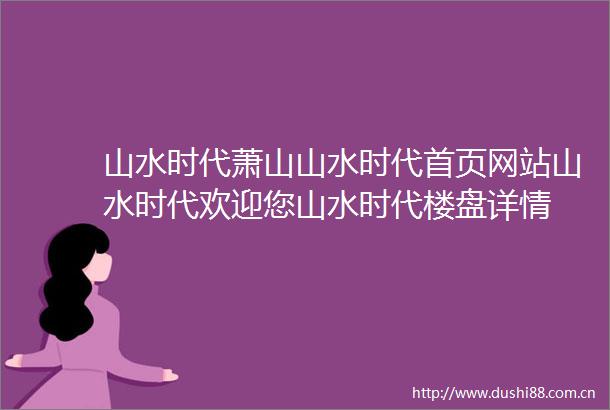 山水时代萧山山水时代首页网站山水时代欢迎您山水时代楼盘详情