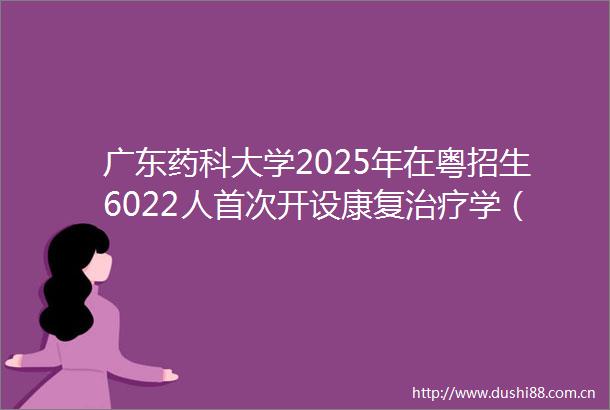 广东药科大学2025年在粤招生6022人首次开设康复治疗学（创新班）
