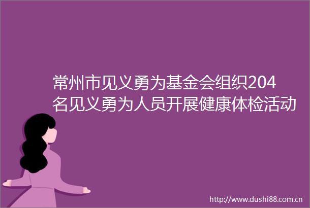 常州市见义勇为基金会组织204名见义勇为人员开展健康体检活动
