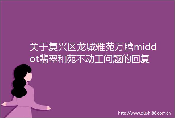 关于复兴区龙城雅苑万腾middot翡翠和苑不动工问题的回复