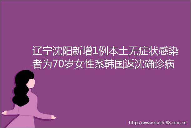 辽宁沈阳新增1例本土无症状感染者为70岁女性系韩国返沈确诊病例的密切接触者