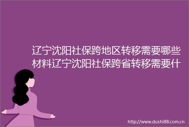 辽宁沈阳社保跨地区转移需要哪些材料辽宁沈阳社保跨省转移需要什么手续（20250519）