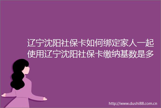 辽宁沈阳社保卡如何绑定家人一起使用辽宁沈阳社保卡缴纳基数是多少（202565）
