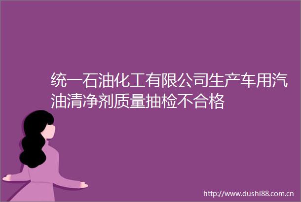 统一石油化工有限公司生产车用汽油清净剂质量抽检不合格