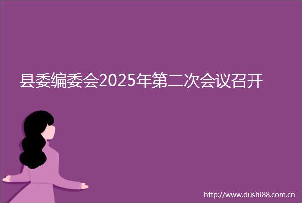县委编委会2025年第二次会议召开