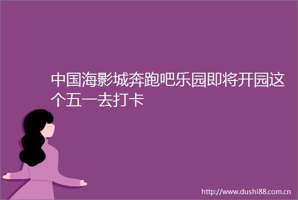 海影城奔跑吧乐园即将开园这个五一去打卡