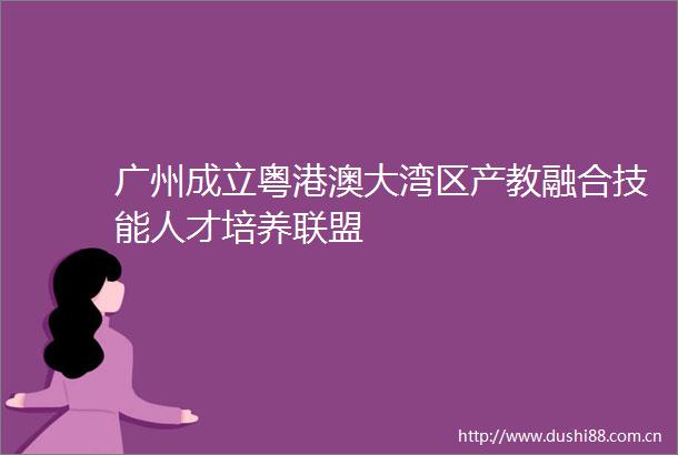 广州成立粤港澳大湾区产教融合技能人才培养联盟