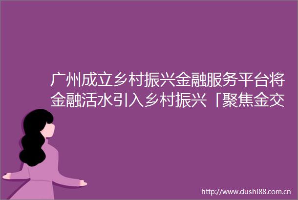 广州成立乡村振兴金融服务平台将金融活水引入乡村振兴「聚焦金交会」