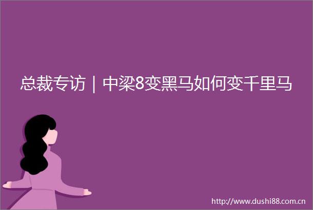 总裁专访｜中梁8变黑马如何变千里马