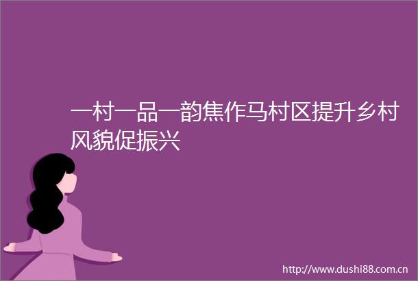 一村一品一韵焦作马村区提升乡村风貌促振兴
