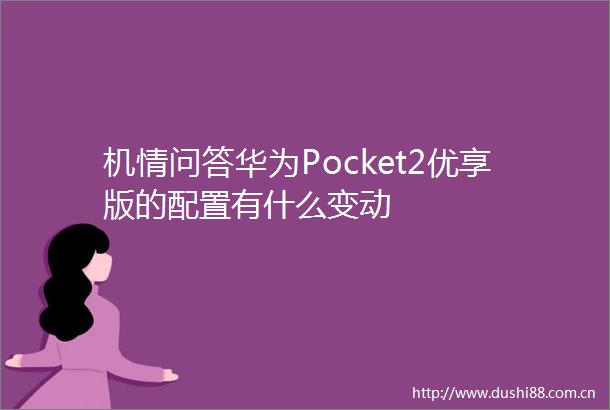 机情问答华为Pocket2优享版的配置有什么变动