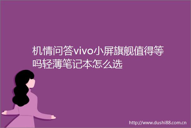 机情问答vivo小屏旗舰值得等吗轻薄笔记本怎么选