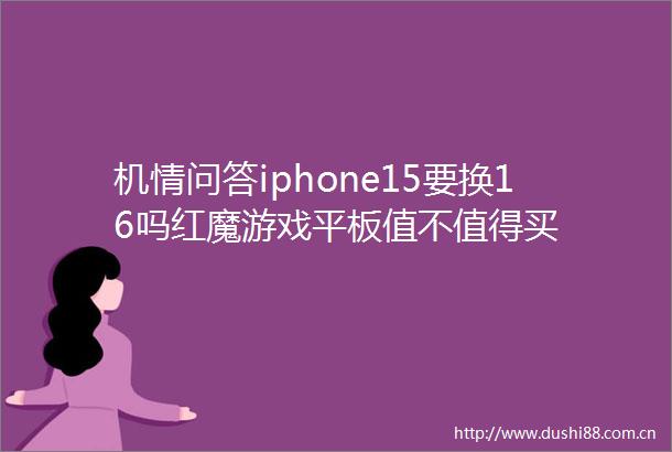 机情问答iphone15要换16吗红魔游戏平板值不值得买