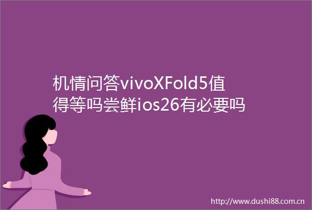 机情问答vivoXFold5值得等吗尝鲜ios26有必要吗