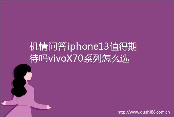 机情问答iphone13值得期待吗vivoX70系列怎么选