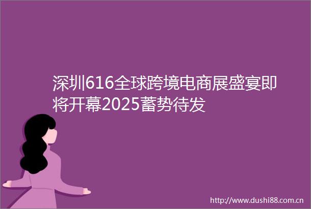 深圳616全球跨境电商展盛宴即将开幕2025蓄势待发