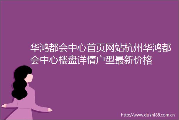 华鸿都会中心首页网站杭州华鸿都会中心楼盘详情户型最新价格