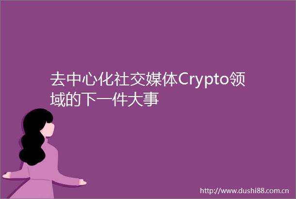 去中心化社交媒体Crypto领域的下一件大事