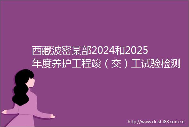 西藏波密某部2024和2025年度养护工程竣（交）工试验检测项目招标公告