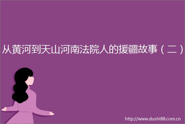 从黄河到天山河南人的援疆故事（二）