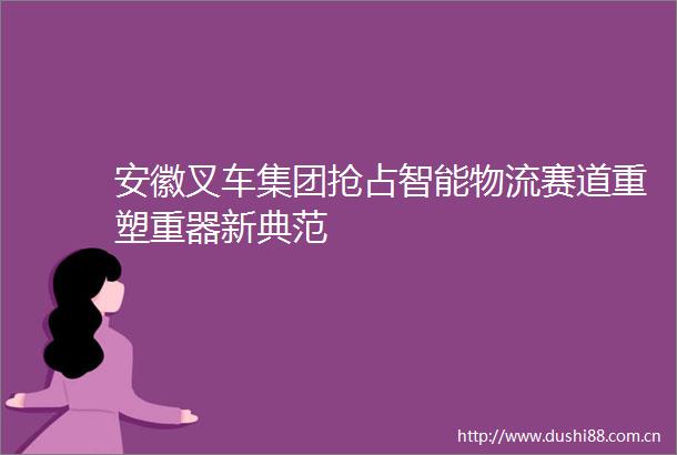 安徽叉车集团抢占智能物流赛道重塑重器新典范