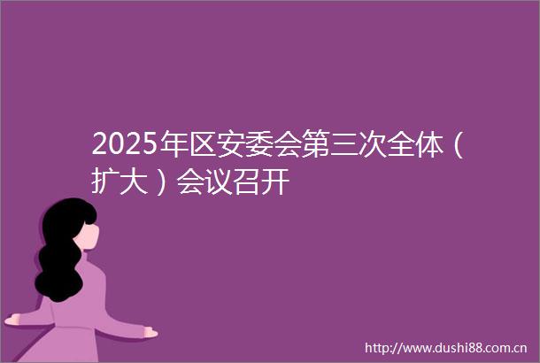 2025年区安委会第三次全体（扩大）会议召开