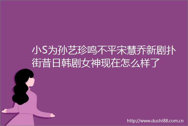 小S为孙艺珍鸣不平宋慧乔新剧扑街昔日韩剧女神现在怎么样了
