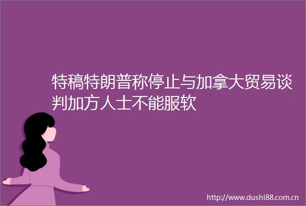 特稿特朗普称停止与加拿大贸易谈判加方人士不能服软